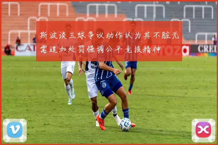 斯波谈三球争议动作认为其不脏无需追加处罚强调公平竞技精神