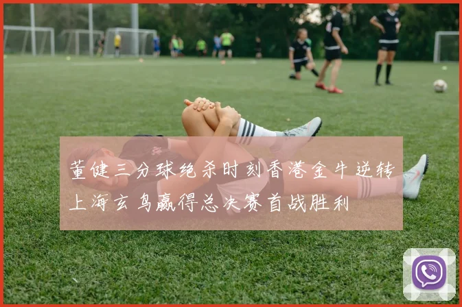 董健三分球绝杀时刻香港金牛逆转上海玄鸟赢得总决赛首战胜利