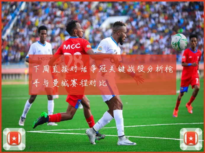 下周直接对话争冠关键战役分析枪手与曼城赛程对比