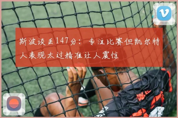 斯波谈丢147分：专注比赛但凯尔特人表现太过精准让人震惊