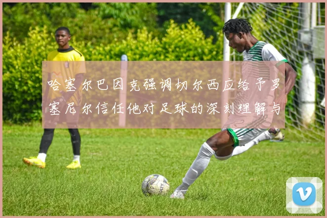 哈塞尔巴因克强调切尔西应给予罗塞尼尔信任他对足球的深刻理解与洞察