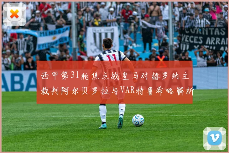 西甲第31轮焦点战皇马对赫罗纳主裁判阿尔贝罗拉与VAR特鲁希略解析
