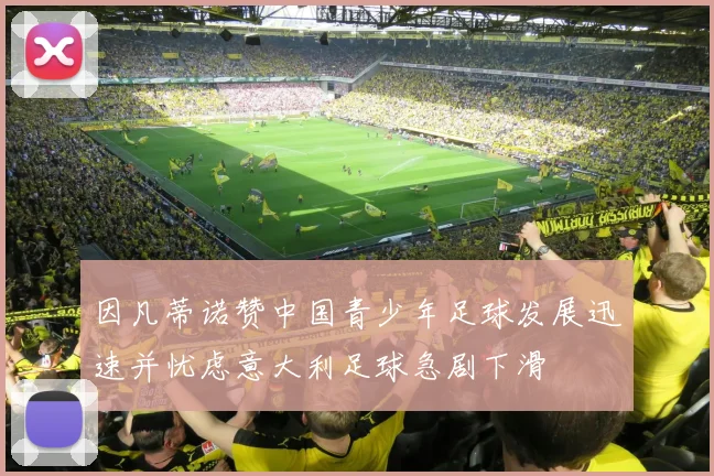 因凡蒂诺赞中国青少年足球发展迅速并忧虑意大利足球急剧下滑