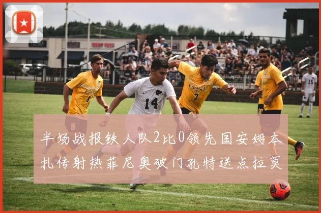 半场战报铁人队2比0领先国安姆本扎传射热菲尼奥破门孔特送点拉莫斯受伤退场