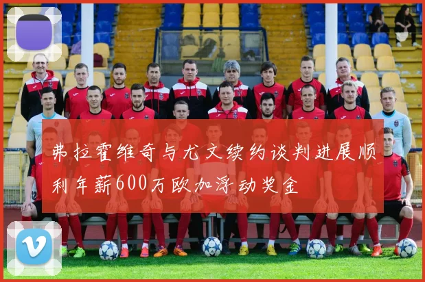 弗拉霍维奇与尤文续约谈判进展顺利年薪600万欧加浮动奖金