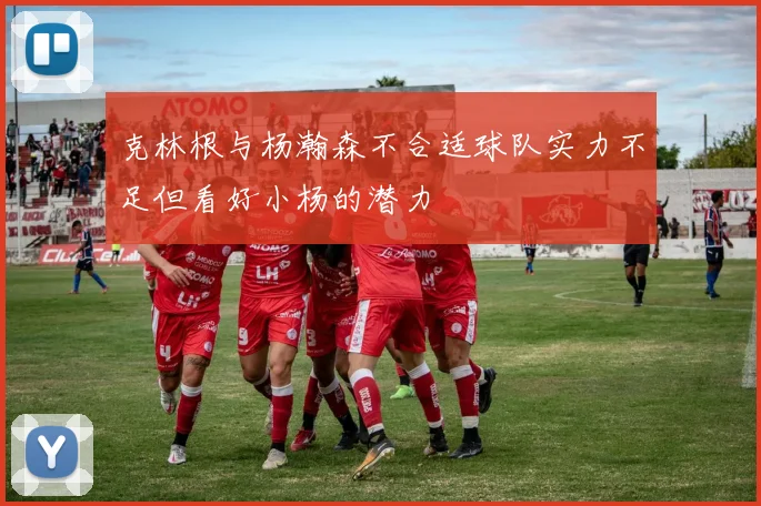 克林根与杨瀚森不合适球队实力不足但看好小杨的潜力