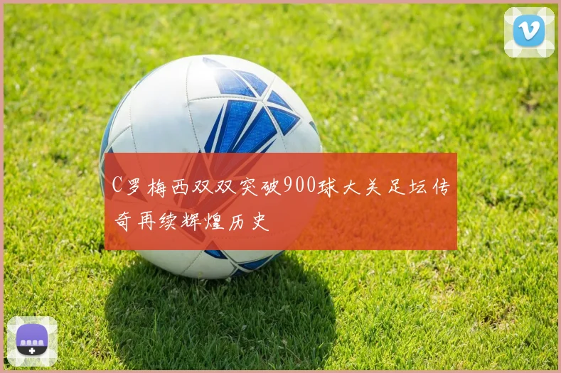 C罗梅西双双突破900球大关足坛传奇再续辉煌历史