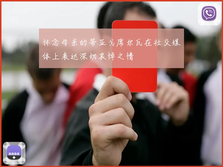 怀念母亲的蒂亚戈席尔瓦在社交媒体上表达深切哀悼之情